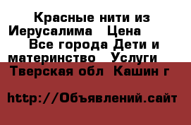 Красные нити из Иерусалима › Цена ­ 150 - Все города Дети и материнство » Услуги   . Тверская обл.,Кашин г.